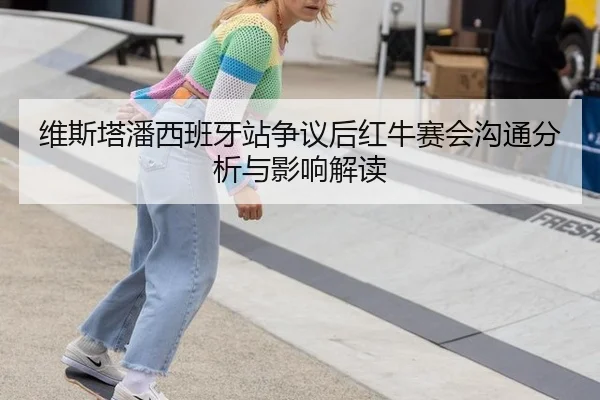 维斯塔潘西班牙站争议后红牛赛会沟通分析与影响解读
